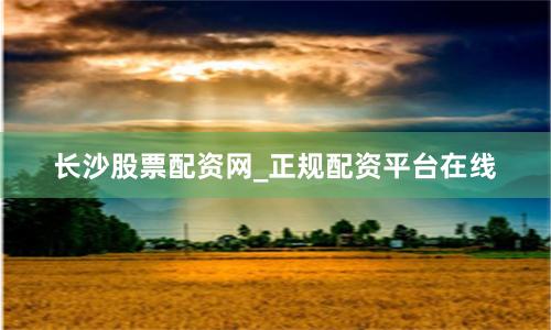 长沙股票配资网_正规配资平台在线