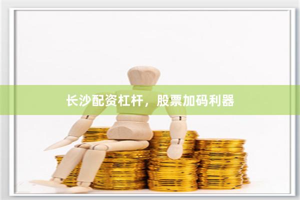 长沙配资杠杆，股票加码利器