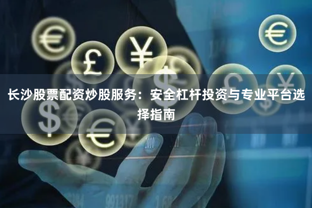 长沙股票配资炒股服务：安全杠杆投资与专业平台选择指南