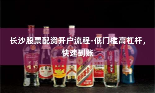 长沙股票配资开户流程-低门槛高杠杆，快速到账