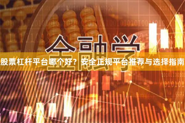 股票杠杆平台哪个好？安全正规平台推荐与选择指南
