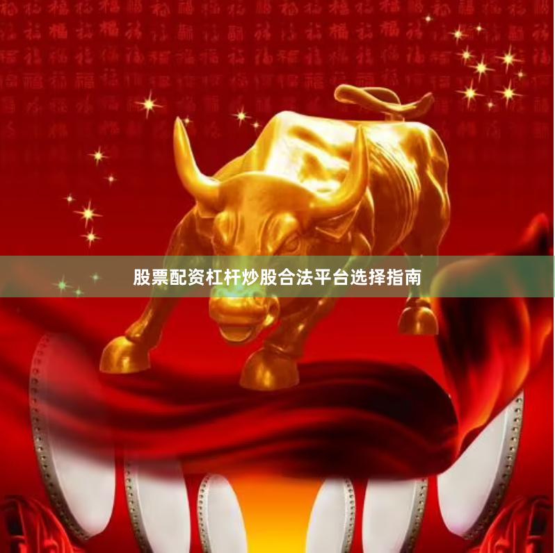 股票配资杠杆炒股合法平台选择指南