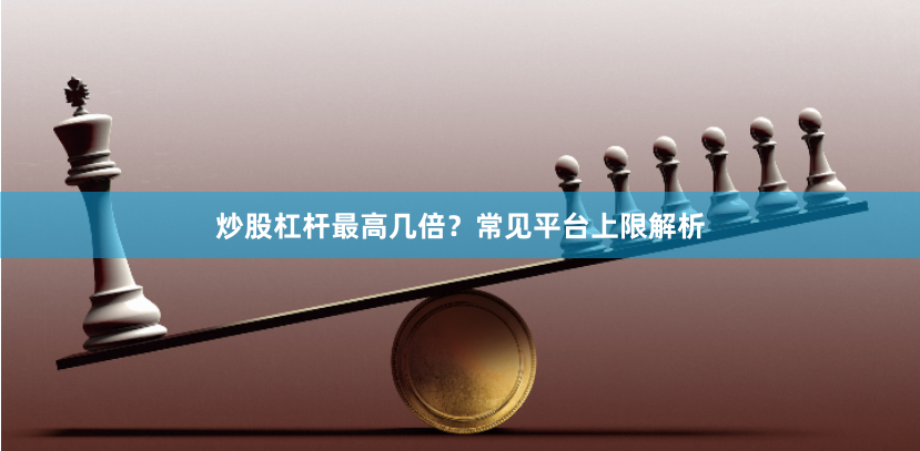 炒股杠杆最高几倍？常见平台上限解析