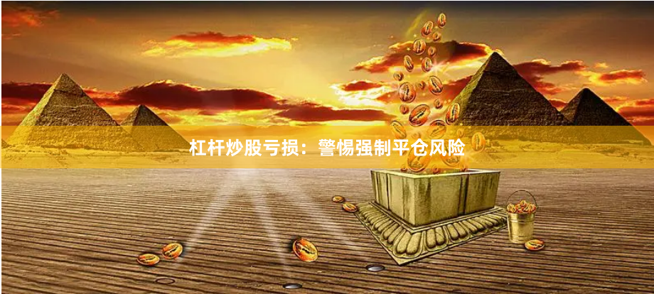杠杆炒股亏损：警惕强制平仓风险