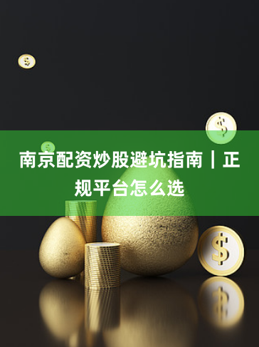 南京配资炒股避坑指南｜正规平台怎么选