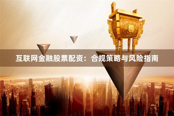 互联网金融股票配资：合规策略与风险指南