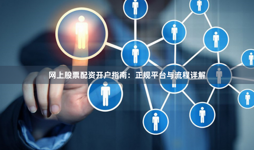 网上股票配资开户指南：正规平台与流程详解