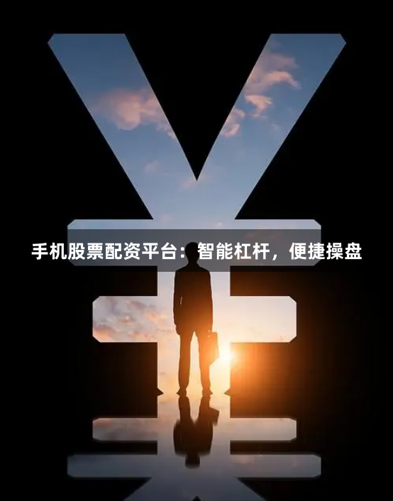手机股票配资平台：智能杠杆，便捷操盘