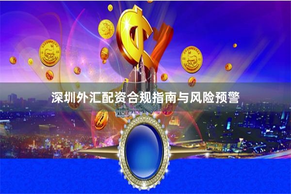 深圳外汇配资合规指南与风险预警