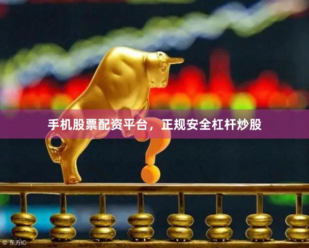 手机股票配资平台，正规安全杠杆炒股