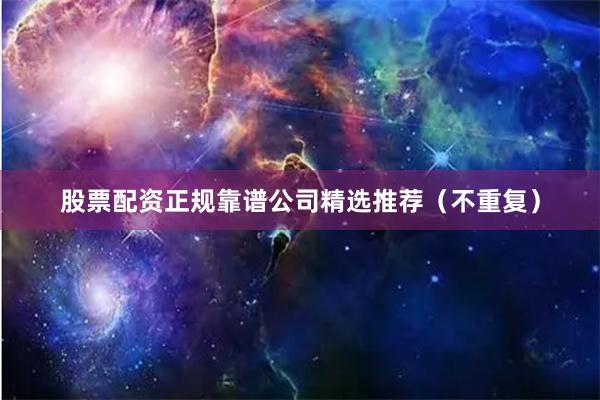 股票配资正规靠谱公司精选推荐（不重复）