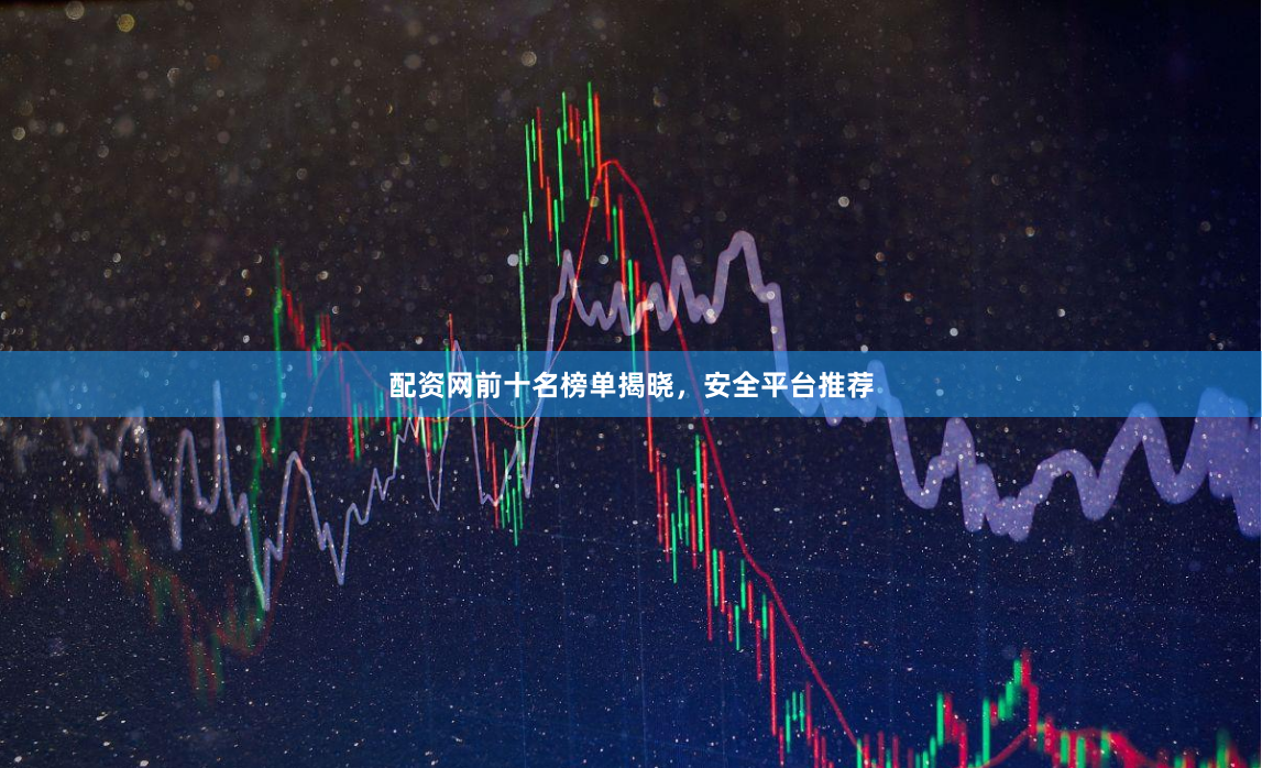 配资网前十名榜单揭晓，安全平台推荐