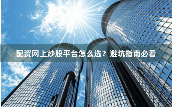 配资网上炒股平台怎么选？避坑指南必看