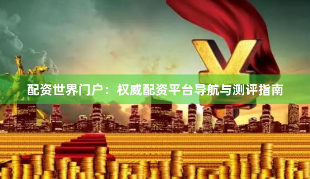 配资世界门户：权威配资平台导航与测评指南